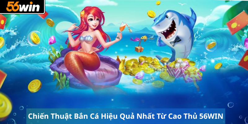 Chiến Thuật Bắn Cá Hiệu Quả Nhất Từ Cao Thủ 56WIN
