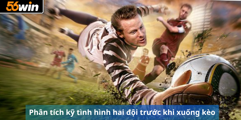 Phân tích kỹ tình hình hai đội trước khi xuống kèo