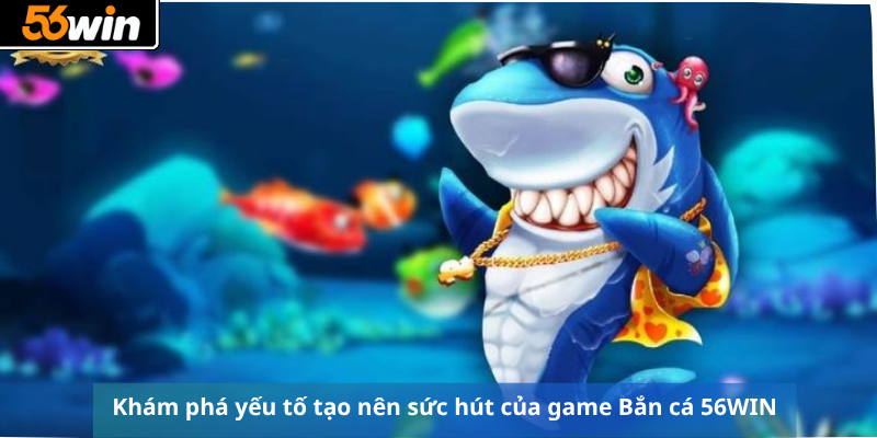 Khám phá yếu tố tạo nên sức hút của game Bắn cá 56WIN