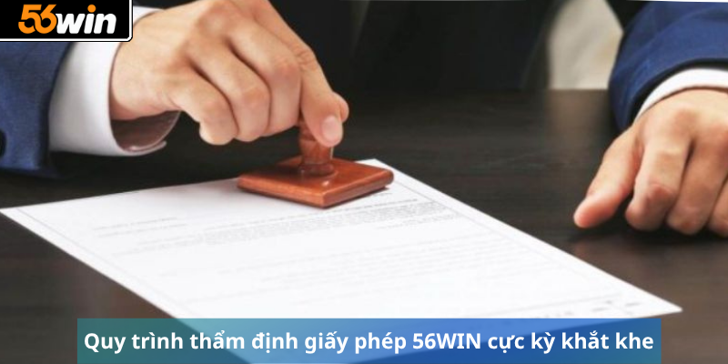 Quy trình thẩm định giấy phép 56WIN  cực kỳ khắt khe 